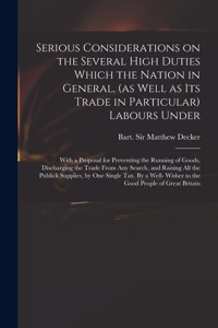 Serious Considerations on the Several High Duties Which the Nation in General, (as Well as Its Trade in Particular) Labours Under