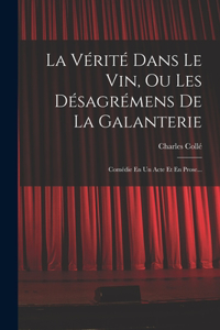 Vérité Dans Le Vin, Ou Les Désagrémens De La Galanterie: Comédie En Un Acte Et En Prose...