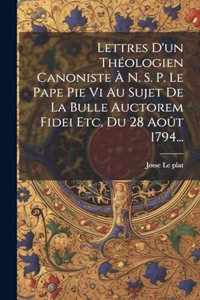 Lettres D'un Théologien Canoniste À N. S. P. Le Pape Pie Vi Au Sujet De La Bulle Auctorem Fidei Etc, Du 28 Août 1794...