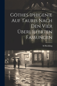 Göthes Iphigenie Auf Tauris Nach Den Vier Überlieferten Fassungen