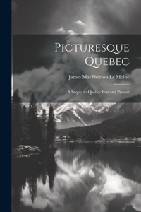 Picturesque Quebec: A Sequel to Quebec Past and Present