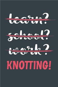 Learn? School? Work? Knotting!