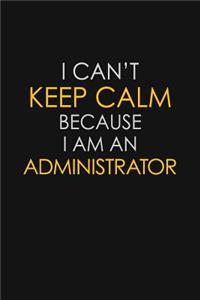 I Can't Keep Calm Because I Am An Administrator
