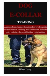 Dog E collar Training: A complete and comprehensive step-by-step guide on how to train your dog with the ecollar, includes potty training, dog socialization, crate trainin