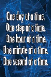One Day at a Time. One Step at a Time. One Hour at a Time. One Minute at a Time. One Second at a Time.