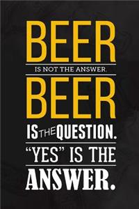 Beer Is Not The Answer Beer Is The Question. Yes Is The Answer