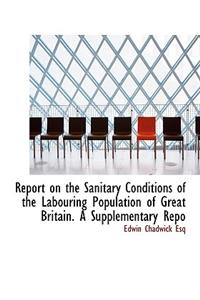Report on the Sanitary Conditions of the Labouring Population of Great Britain. a Supplementary Repo