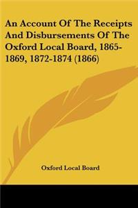 Account Of The Receipts And Disbursements Of The Oxford Local Board, 1865-1869, 1872-1874 (1866)