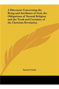A Discourse Concerning the Being and Attributes of God, the Obligations of Natural Religion and the Truth and Certainty of the Christian Revelation