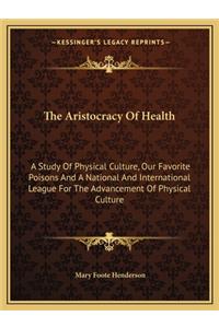 Aristocracy Of Health: A Study Of Physical Culture, Our Favorite Poisons And A National And International League For The Advancement Of Physical Culture