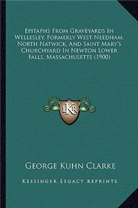 Epitaphs From Graveyards In Wellesley, Formerly West Needham, North Natwick, And Saint Mary's Churchyard In Newton Lower Falls, Massachusetts (1900)