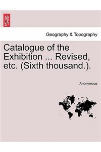 Catalogue of the Exhibition ... Revised, Etc. (Sixth Thousand.).