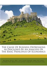 The Cause Of Business Depressions As Disclosed By An Analysis Of The Basic Principles Of Economics