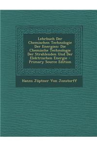 Lehrbuch Der Chemischen Technologie Der Energien: Die Chemische Technologie Der Strahlenden Und Der Elektrischen Energie - Primary Source Edition