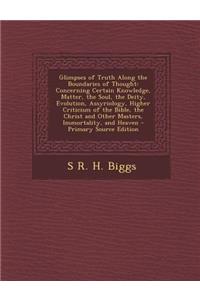Glimpses of Truth Along the Boundaries of Thought: Concerning Certain Knowledge, Matter, the Soul, the Deity, Evolution, Assyriology, Higher Criticism of the Bible, the Christ and Other Masters, Immortality, and Heaven