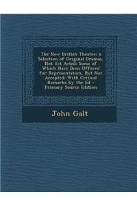 The New British Theatre; A Selection of Original Dramas, Not Yet Acted; Some of Which Have Been Offered for Representation, But Not Accepted: With Critical Remarks by the Ed
