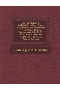 Los Privilegios de Valladolid: Indice, Copias y Extractos de Privilegios y Mercedes Reales Concedidos a la M.N., M.L. y H. Ciudad de Valladolid