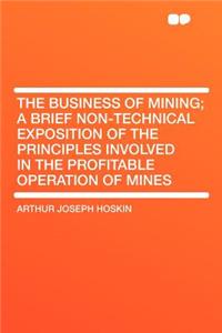 The Business of Mining; A Brief Non-Technical Exposition of the Principles Involved in the Profitable Operation of Mines