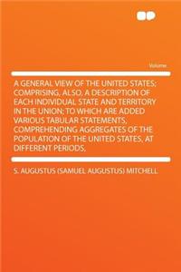 A General View of the United States; Comprising, Also, a Description of Each Individual State and Territory in the Union; To Which Are Added Various Tabular Statements, Comprehending Aggregates of the Population of the United States, at Different P