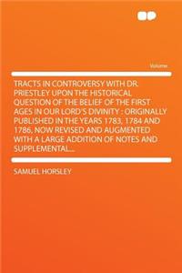 Tracts in Controversy with Dr. Priestley Upon the Historical Question of the Belief of the First Ages in Our Lord's Divinity