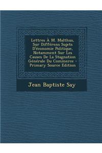 Lettres A M. Malthus, Sur Differens Sujets D'Economie Politique, Notamment Sur Les Causes de La Stagnation Generale Du Commerce