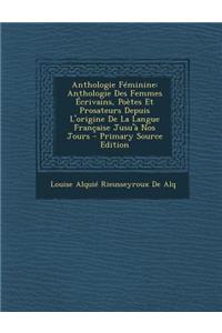 Anthologie Feminine: Anthologie Des Femmes Ecrivains, Poetes Et Prosateurs Depuis L'Origine de La Langue Francaise Jusu'a Nos Jours