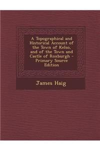 A Topographical and Historical Account of the Town of Kelso, and of the Town and Castle of Roxburgh