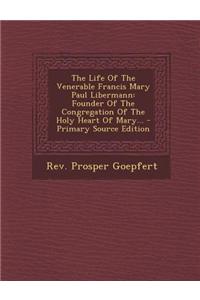 The Life of the Venerable Francis Mary Paul Libermann: Founder of the Congregation of the Holy Heart of Mary...