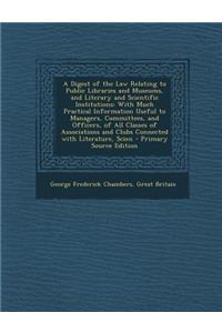 A Digest of the Law Relating to Public Libraries and Museums, and Literary and Scientific Institutions: With Much Practical Information Useful to Ma