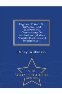 Engines of War, Or, Historical and Experimental Observations on Ancient and Modern Warlike Machines and Implements ... - War College Series