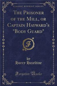 The Prisoner of the Mill, or Captain Hayward's Body Guard (Classic Reprint)
