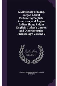 Dictionary of Slang, Jargon & Cant Embracing English, American, and Anglo-Indian Slang, Pidgin English, Tinker's Jargon and Other Irregular Phraseology Volume 2