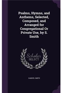 Psalms, Hymns, and Anthems, Selected, Composed, and Arranged for Congregational Or Private Use, by S. Smith