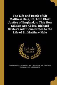 The Life and Death of Sir Matthew Hale, Kt., Lord Chief Justice of England; to This New Edition Are Added, Richard Baxter's Additional Notes to the Life of Sir Matthew Hale