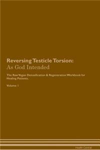 Reversing Testicle Torsion: As God Intended the Raw Vegan Plant-Based Detoxification & Regeneration Workbook for Healing Patients. Volume 1
