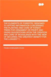 The Elements of Forestry, Designed to Afford Information Concerning the Planting and Care of Forest Trees for Ornament or Profit and Giving Suggestions Upon the Creation and Care of Woodlands with the View of Securing the Greatest Benefit for the L