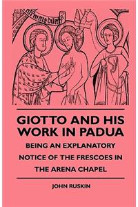 Giotto and His Work in Padua - Being an Explanatory Notice of the Frescoes in the Arena Chapel