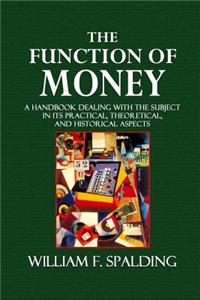 The Function of Money: A Handbook Dealing with the Subject in Its Practical, Theoretical, and Historical Aspects