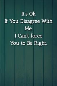 It's Ok If You Disagree With Me. I Can't force You to Be Right. Notebook
