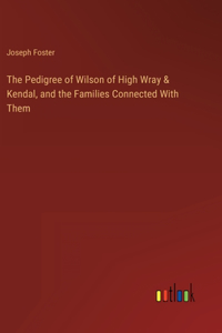 The Pedigree of Wilson of High Wray & Kendal, and the Families Connected With Them