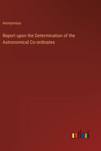 Report upon the Determination of the Astronomical Co-ordinates