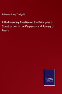 Rudimentary Treatise on the Principles of Construction in the Carpentry and Joinery of Roofs