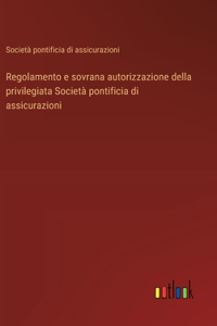 Regolamento e sovrana autorizzazione della privilegiata Società pontificia di assicurazioni