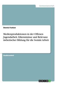 Medienproduktionen in der Offenen Jugendarbeit. Erkenntnisse und Relevanz ästhetischer Bildung für die Soziale Arbeit