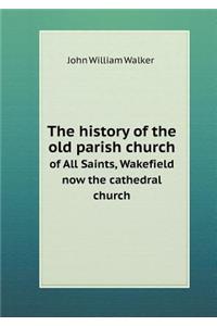 The History of the Old Parish Church of All Saints, Wakefield Now the Cathedral Church