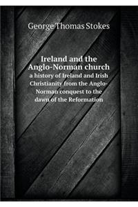 Ireland and the Anglo-Norman Church a History of Ireland and Irish Christianity from the Anglo-Norman Conquest to the Dawn of the Reformation