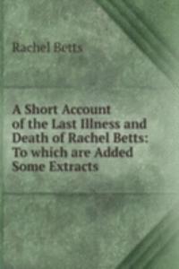 Short Account of the Last Illness and Death of Rachel Betts: To which are Added Some Extracts .