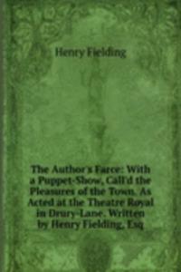 Author's Farce: With a Puppet-Show, Call'd the Pleasures of the Town. As Acted at the Theatre Royal in Drury-Lane. Written by Henry Fielding, Esq