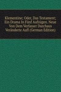 Klementine; Oder, Das Testament; Ein Drama In Funf Aufzugen. Neue Von Dem Verfasser Durchaus Veranderte Aufl (German Edition)