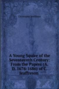 Young Squire of the Seventeenth Century: From the Papers (A.D. 1676-1686) of C. Jeaffreson .